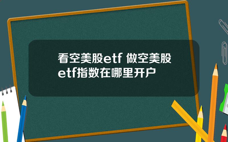 看空美股etf 做空美股etf指数在哪里开户